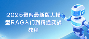 聚客2025最新版大模型RAG入门到精通实战教程